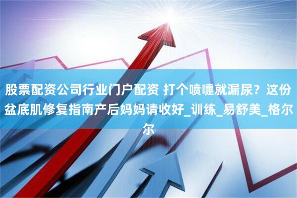 股票配资公司行业门户配资 打个喷嚏就漏尿？这份盆底肌修复指南产后妈妈请收好_训练_易舒美_格尔