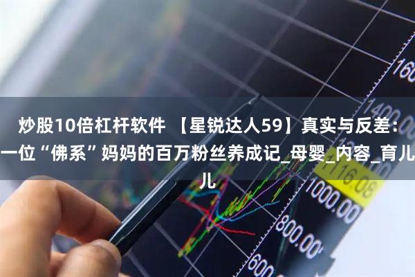 炒股10倍杠杆软件 【星锐达人59】真实与反差：一位“佛系”妈妈的百万粉丝养成记_母婴_内容_育儿