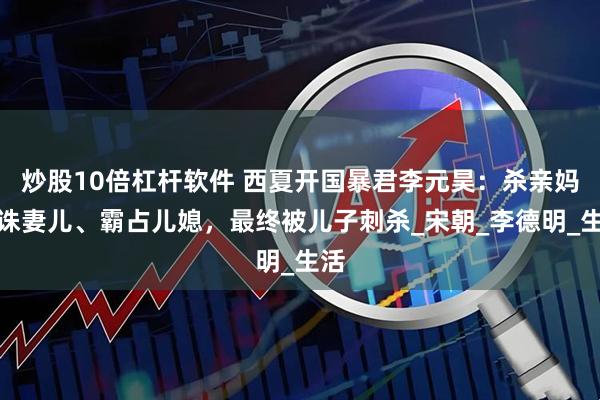 炒股10倍杠杆软件 西夏开国暴君李元昊：杀亲妈、诛妻儿、霸占儿媳，最终被儿子刺杀_宋朝_李德明_生活