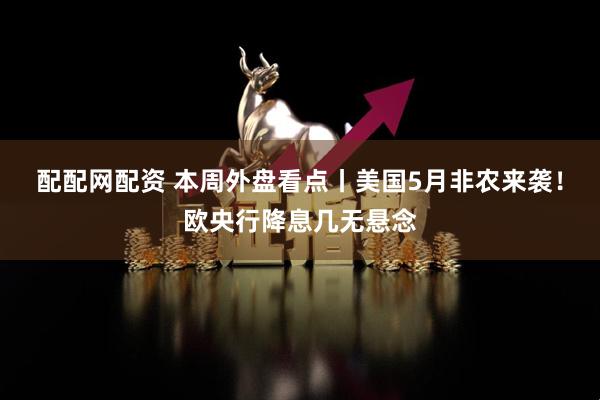 配配网配资 本周外盘看点丨美国5月非农来袭！欧央行降息几无悬念