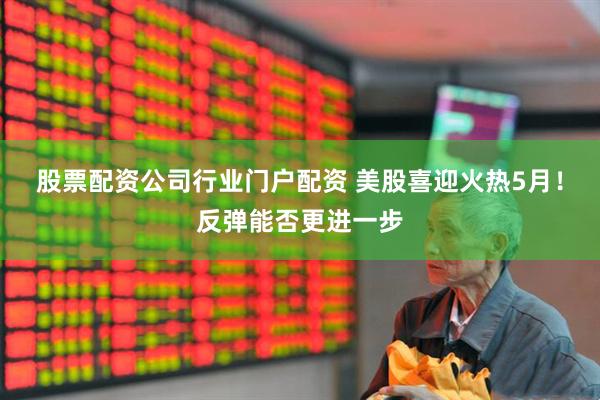 股票配资公司行业门户配资 美股喜迎火热5月！反弹能否更进一步
