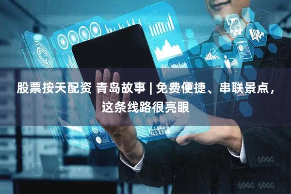 股票按天配资 青岛故事 | 免费便捷、串联景点，这条线路很亮眼