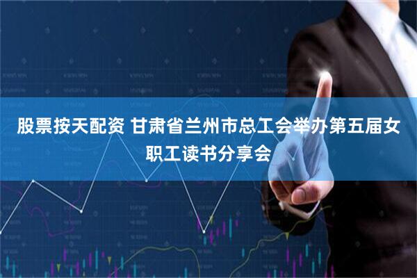 股票按天配资 甘肃省兰州市总工会举办第五届女职工读书分享会