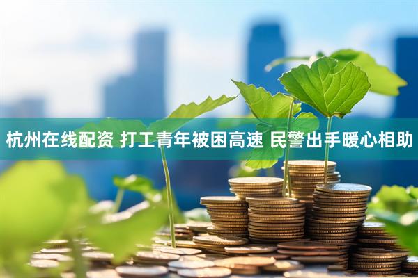 杭州在线配资 打工青年被困高速 民警出手暖心相助