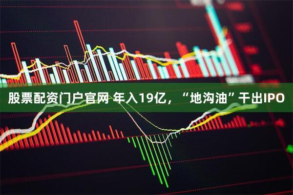股票配资门户官网 年入19亿，“地沟油”干出IPO
