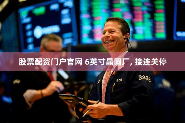股票配资门户官网 6英寸晶圆厂, 接连关停
