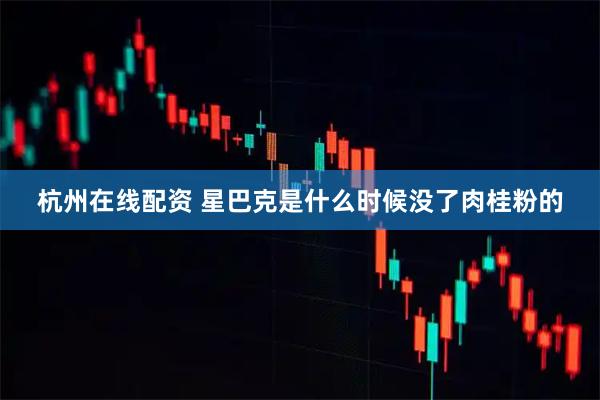 杭州在线配资 星巴克是什么时候没了肉桂粉的