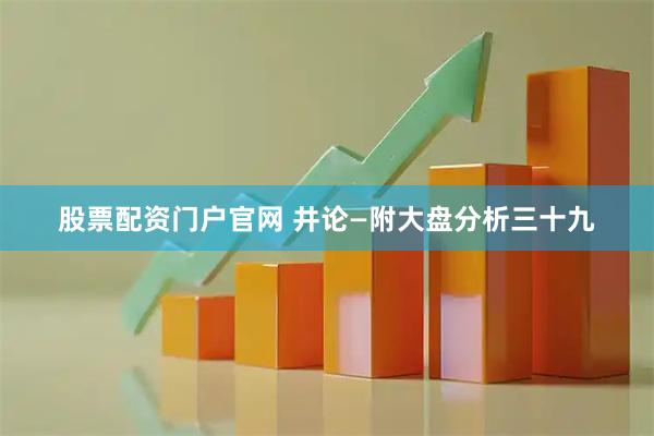 股票配资门户官网 井论—附大盘分析三十九