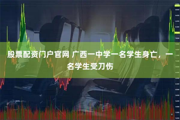 股票配资门户官网 广西一中学一名学生身亡，一名学生受刀伤