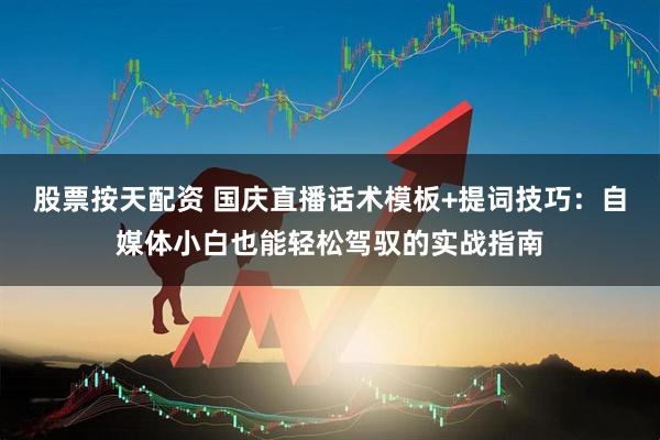 股票按天配资 国庆直播话术模板+提词技巧：自媒体小白也能轻松驾驭的实战指南
