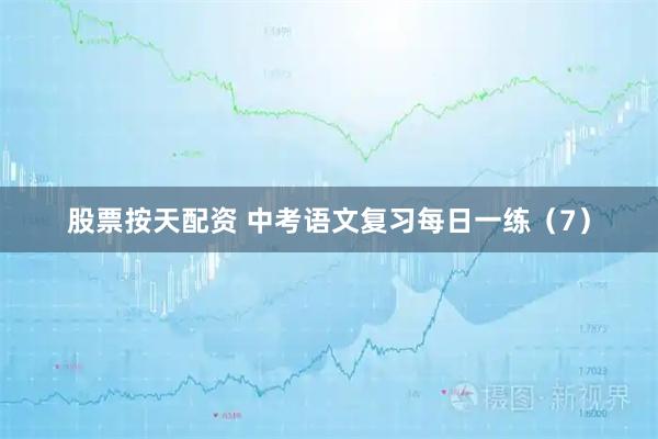股票按天配资 中考语文复习每日一练（7）