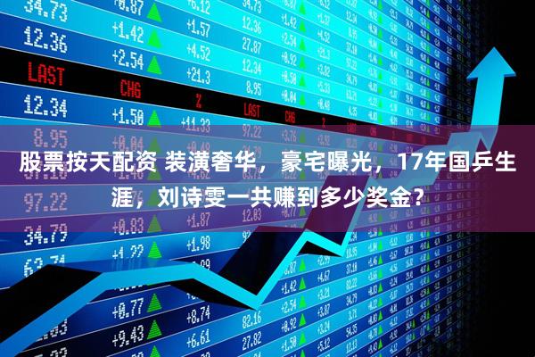 股票按天配资 装潢奢华，豪宅曝光，17年国乒生涯，刘诗雯一共赚到多少奖金？