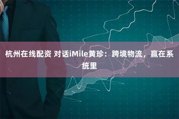 杭州在线配资 对话iMile黄珍：跨境物流，赢在系统里