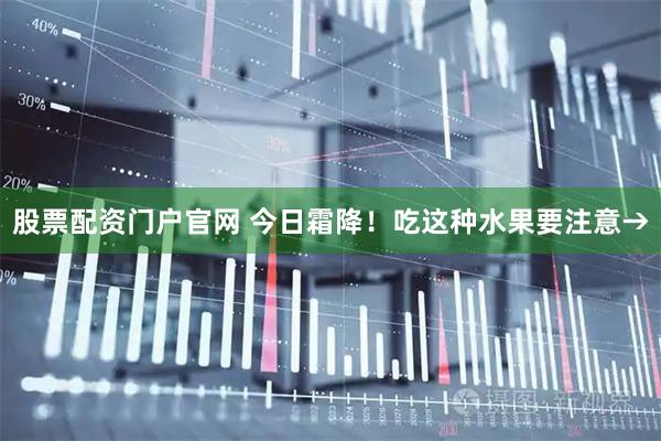 股票配资门户官网 今日霜降！吃这种水果要注意→