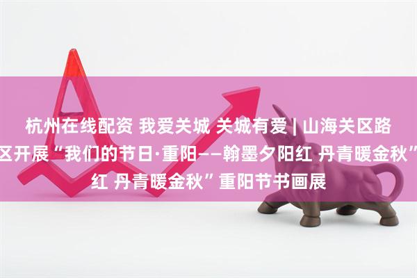杭州在线配资 我爱关城 关城有爱 | 山海关区路南街道海景社区开展“我们的节日·重阳——翰墨夕阳红 丹青暖金秋”重阳节书画展
