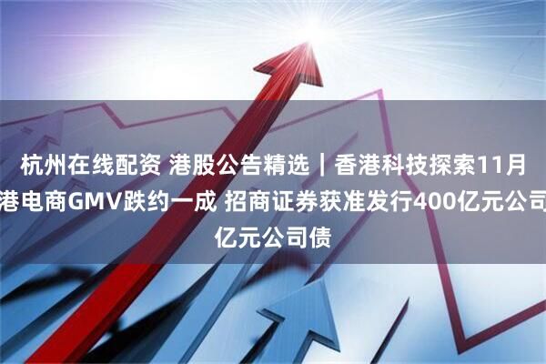 杭州在线配资 港股公告精选｜香港科技探索11月在港电商GMV跌约一成 招商证券获准发行400亿元公司债