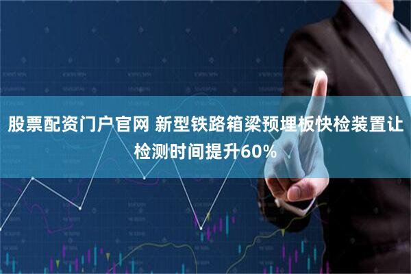 股票配资门户官网 新型铁路箱梁预埋板快检装置让检测时间提升60%