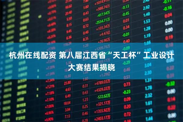 杭州在线配资 第八届江西省“天工杯”工业设计大赛结果揭晓