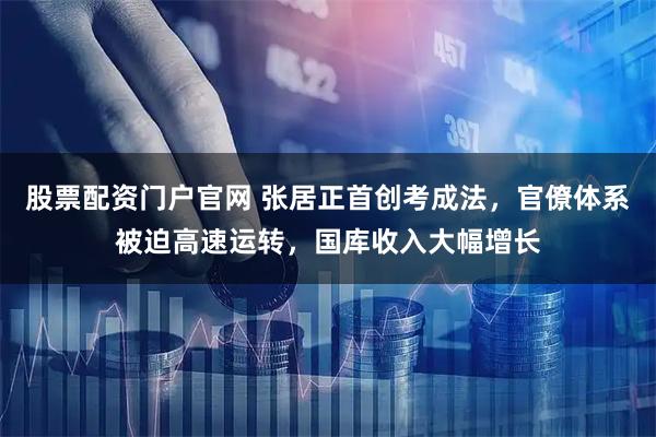 股票配资门户官网 张居正首创考成法，官僚体系被迫高速运转，国库收入大幅增长