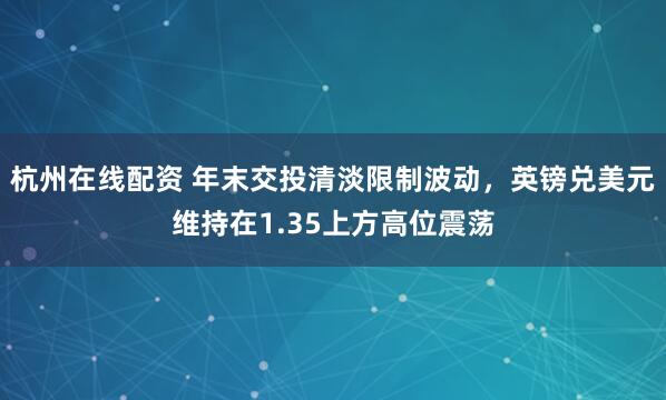 杭州在线配资 年末交投清淡限制波动，英镑兑美元维持在1.35上方高位震荡