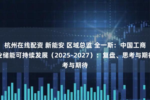 杭州在线配资 新能安 区域总监 全一斯：中国工商业储能可持续发展（2025-2027）：复盘、思考与期待