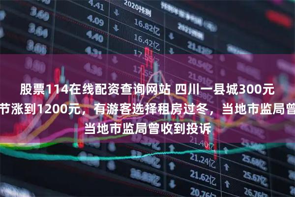 股票114在线配资查询网站 四川一县城300元的客房春节涨到1200元，有游客选择租房过冬，当地市监局曾收到投诉