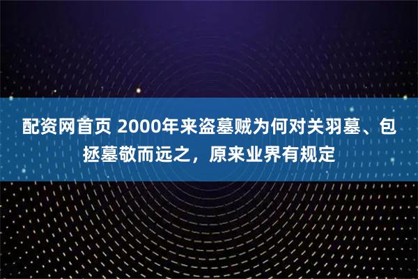 配资网首页 2000年来盗墓贼为何对关羽墓、包拯墓敬而远之,原来业界有规定