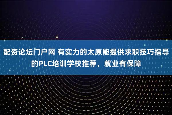 配资论坛门户网 有实力的太原能提供求职技巧指导的PLC培训学校推荐，就业有保障
