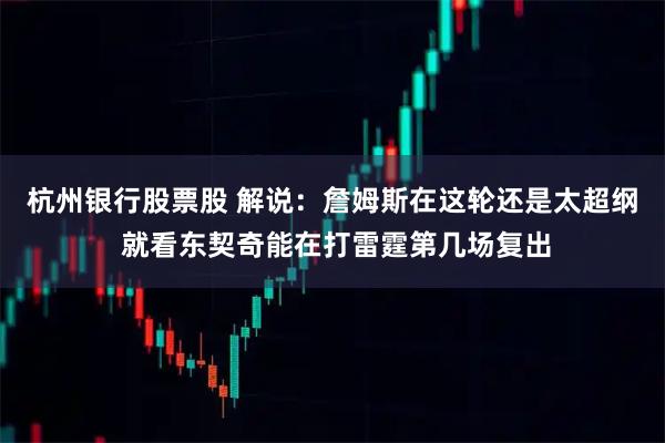 杭州银行股票股 解说：詹姆斯在这轮还是太超纲 就看东契奇能在打雷霆第几场复出