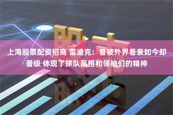 上海股票配资招商 雷迪克：曾被外界看衰如今却晋级 体现了球队品格和领袖们的精神
