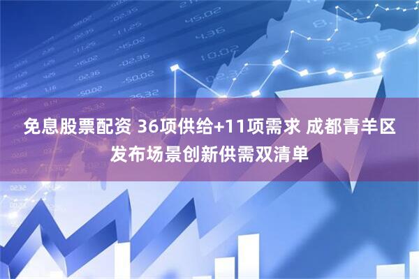 免息股票配资 36项供给+11项需求 成都青羊区发布场景创新供需双清单