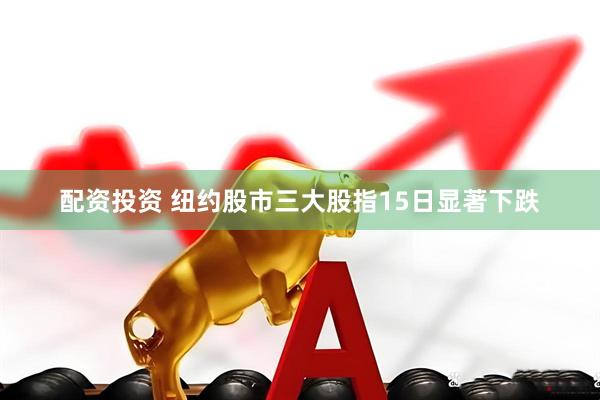 配资投资 纽约股市三大股指15日显著下跌
