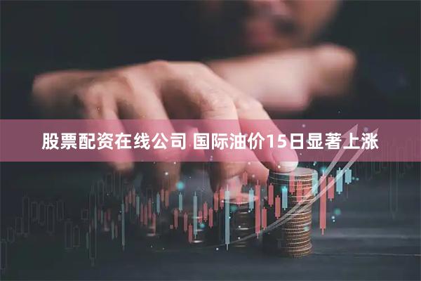 股票配资在线公司 国际油价15日显著上涨