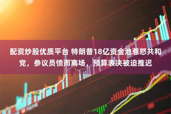 配资炒股优质平台 特朗普18亿资金池惹怒共和党，参议员愤而离场，预算表决被迫推迟