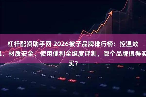 杠杆配资助手网 2026被子品牌排行榜：控温效果、材质安全、使用便利全维度评测，哪个品牌值得买？