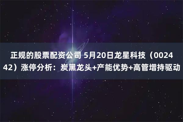 正规的股票配资公司 5月20日龙星科技（002442）涨停分析：炭黑龙头+产能优势+高管增持驱动