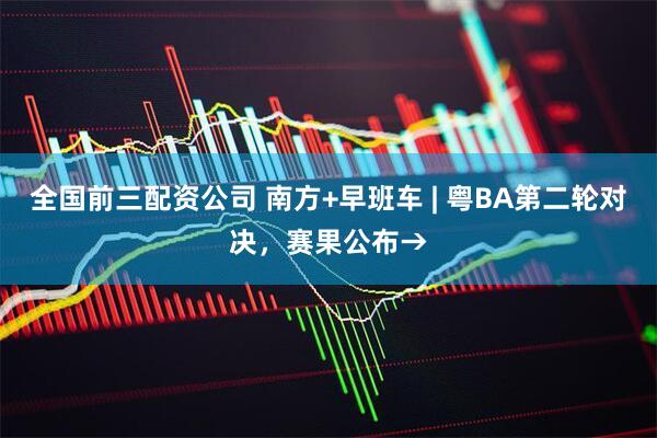 全国前三配资公司 南方+早班车 | 粤BA第二轮对决，赛果公布→