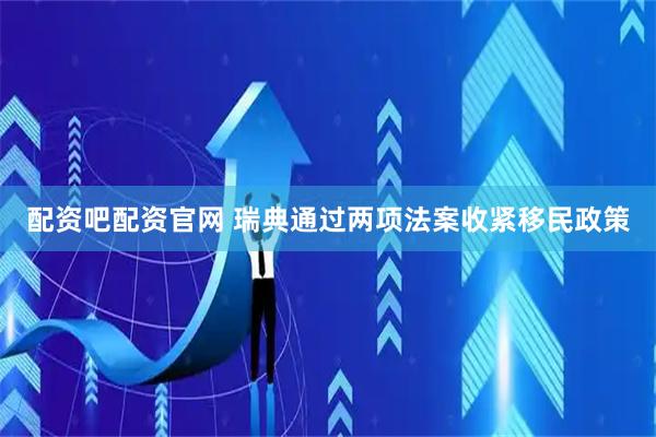 配资吧配资官网 瑞典通过两项法案收紧移民政策