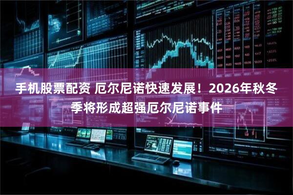 手机股票配资 厄尔尼诺快速发展！2026年秋冬季将形成超强厄尔尼诺事件