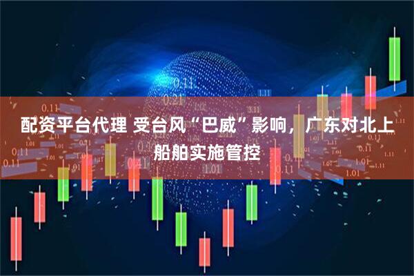 配资平台代理 受台风“巴威”影响，广东对北上船舶实施管控